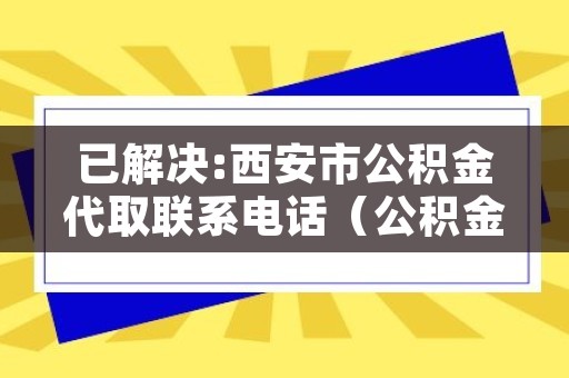 已解决：西安市公积金代取联系电话（公积金提取中介）